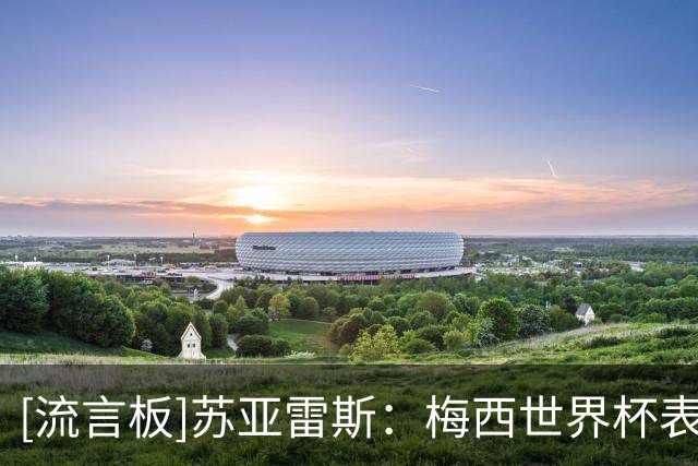 [流言板]苏亚雷斯：梅西世界杯表现很棒，没什么可指责的，他是榜样